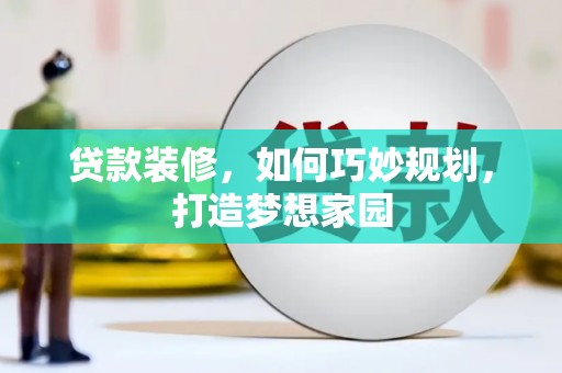 泸西贷款装修，如何巧妙规划，打造梦想家园