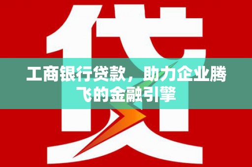 泸西工商银行贷款，助力企业腾飞的金融引擎