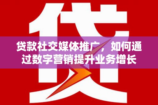 泸西贷款社交媒体推广，如何通过数字营销提升业务增长