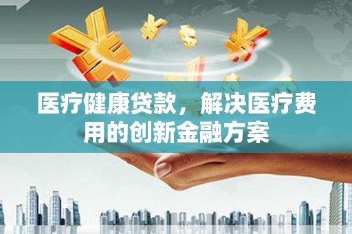 泸西医疗健康贷款，解决医疗费用的创新金融方案