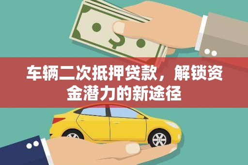 泸西车辆二次抵押贷款，解锁资金潜力的新途径