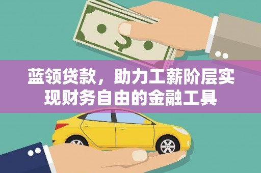 泸西蓝领贷款，助力工薪阶层实现财务自由的金融工具