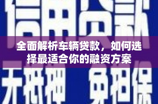泸西全面解析车辆贷款，如何选择最适合你的融资方案
