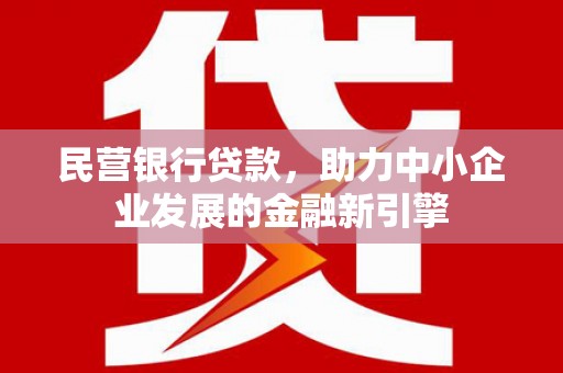 泸西民营银行贷款，助力中小企业发展的金融新引擎