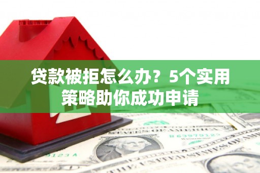 泸西贷款被拒怎么办？5个实用策略助你成功申请