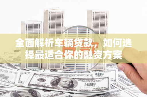 泸西全面解析车辆贷款，如何选择最适合你的融资方案