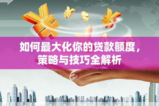 泸西如何最大化你的贷款额度，策略与技巧全解析