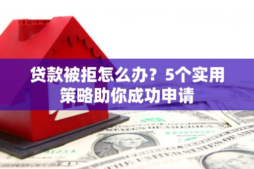 泸西贷款被拒怎么办？5个实用策略助你成功申请