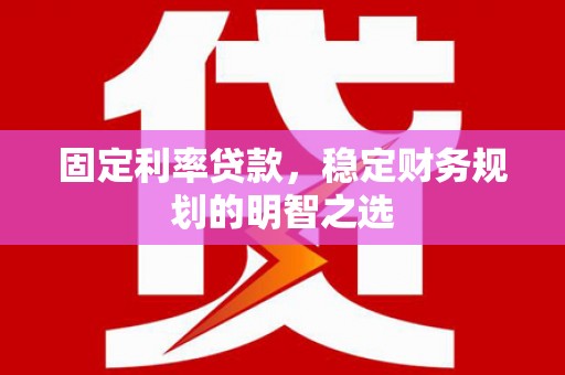 泸西固定利率贷款，稳定财务规划的明智之选