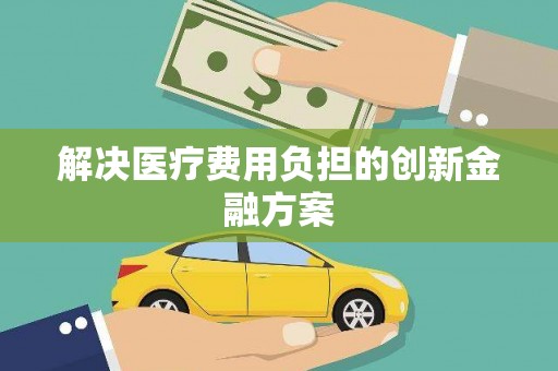 泸西解决医疗费用负担的创新金融方案
