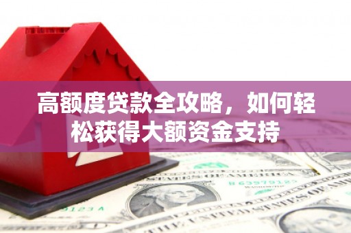 泸西高额度贷款全攻略，如何轻松获得大额资金支持