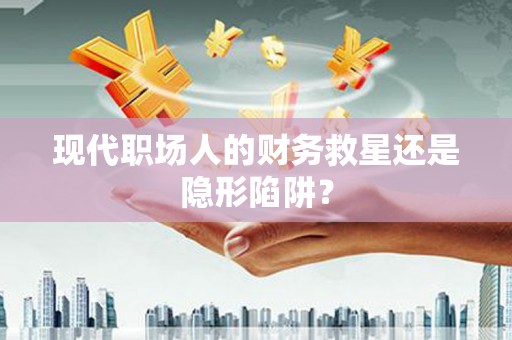 泸西现代职场人的财务救星还是隐形陷阱？