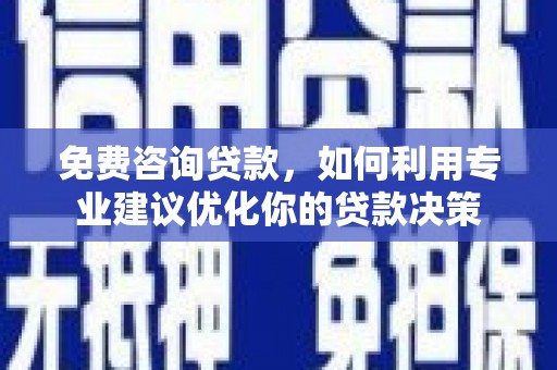 泸西免费咨询贷款，如何利用专业建议优化你的贷款决策