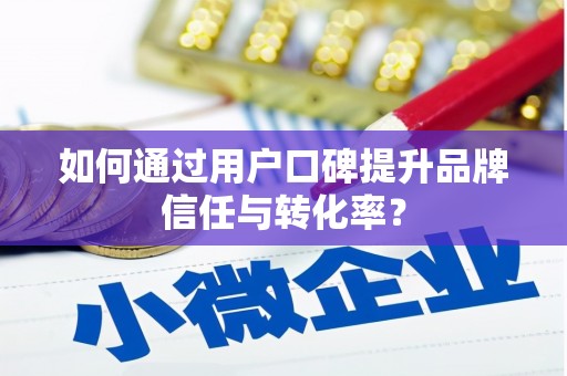 泸西如何通过用户口碑提升品牌信任与转化率？