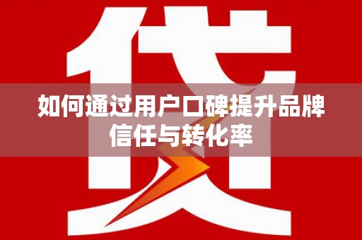 泸西如何通过用户口碑提升品牌信任与转化率