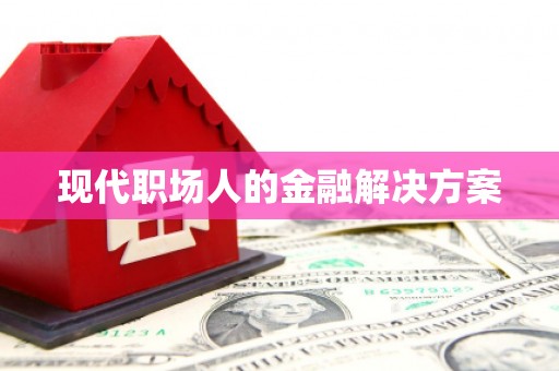 泸西现代职场人的金融解决方案
