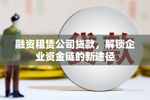 泸西融资租赁公司贷款，解锁企业资金链的新途径